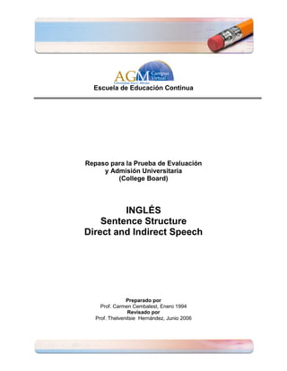 Escuela de Educación Continua




Repaso para la Prueba de Evaluación
     y Admisión Universitaria
         (College Board)



         INGLÉS
    Sentence Structure
Direct and Indirect Speech




                Preparado por
     Prof. Carmen Cembalest, Enero 1994
                 Revisado por
   Prof. Thelvenitsie Hernández, Junio 2006
 