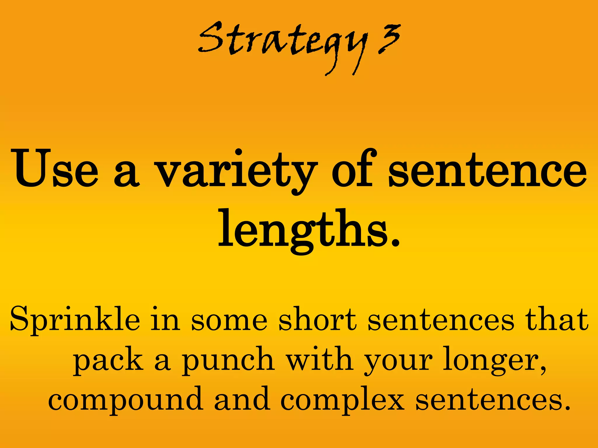 Strategy 3


Use a variety of sentence
        lengths.
Sprinkle in some short sentences that
    pack a punch with your longer,
  compound and complex sentences.
 