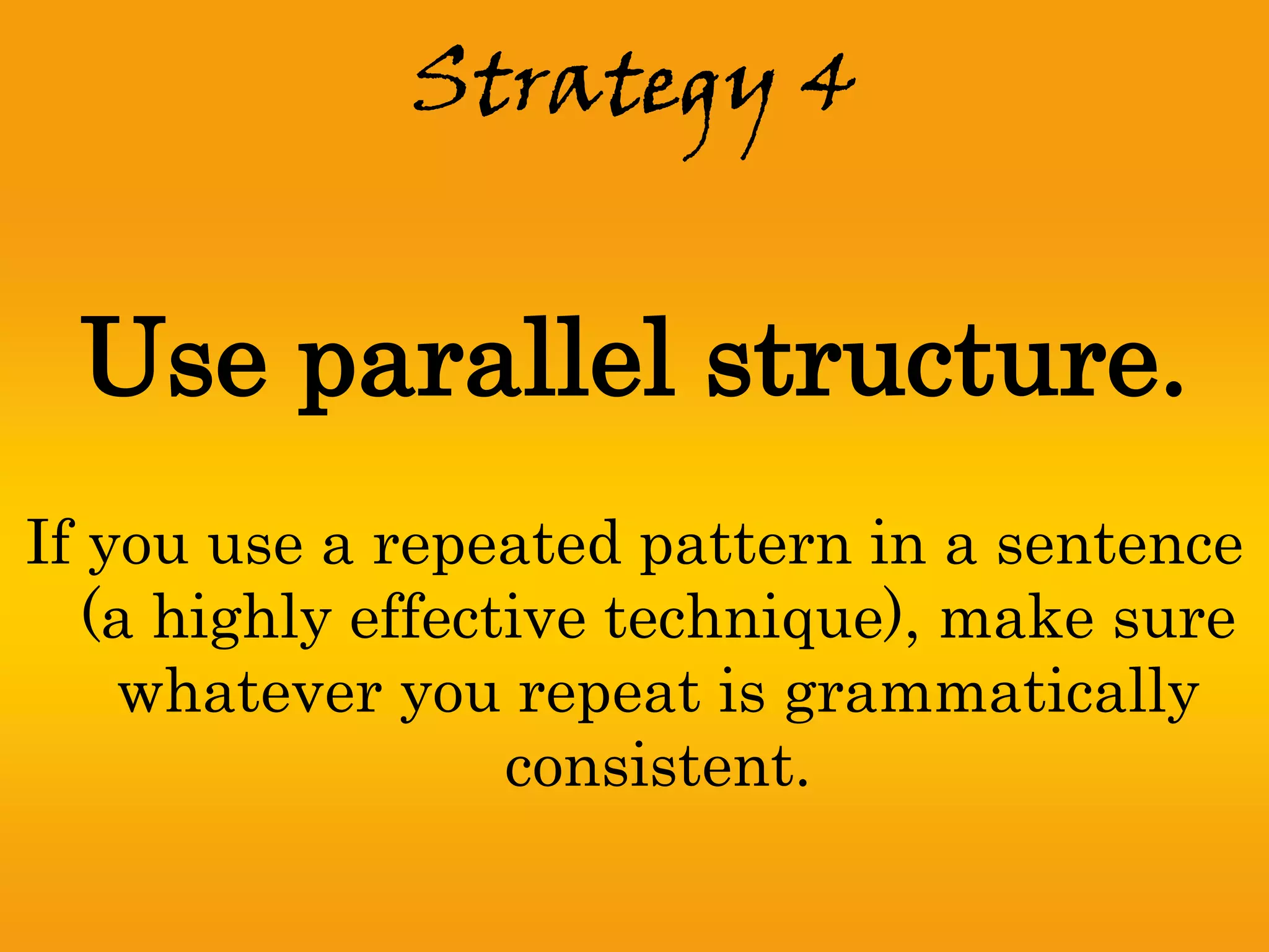 Strategy 4


 Use parallel structure.
If you use a repeated pattern in a sentence
   (a highly effective technique), make sure
    whatever you repeat is grammatically
                   consistent.
 