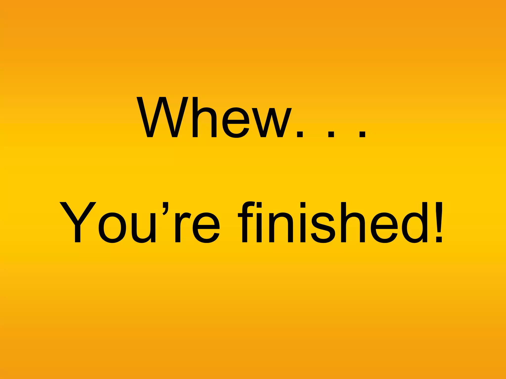 Whew. . .
You’re finished!
 