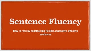 Sentence Fluency
How to rock by constructing ﬂexible, innovative, effective
sentences
 