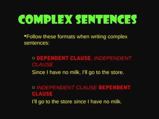 Complex sentences
Follow these formats when writing complex
sentences:
o DEPENDENT CLAUSE, INDEPENDENT
CLAUSE
Since I have no milk, I’ll go to the store.
o INDEPENDENT CLAUSE DEPENDENT
CLAUSE
I’ll go to the store since I have no milk.

 