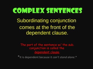 Complex sentences
Subordinating conjunction
comes at the front of the
dependent clause.
The part of the sentence w/ the sub.
conjunction is called the
dependent clause.

*It is dependent because it can’t stand alone.*

 
