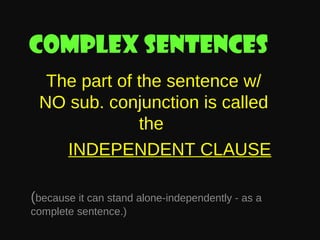 Complex sentences
The part of the sentence w/
NO sub. conjunction is called
the
INDEPENDENT CLAUSE
(because it can stand alone-independently - as a
complete sentence.)

 
