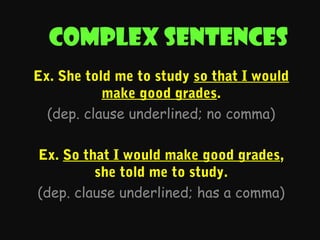 Complex sentences
Ex. She told me to study so that I would
make good grades.
(dep. clause underlined; no comma)
Ex. So that I would make good grades,
she told me to study.
(dep. clause underlined; has a comma)

 