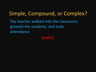 Simple, Compound, or Complex?
The teacher walked into the classroom,
greeted the students, and took
attendance.
SIMPLE

 