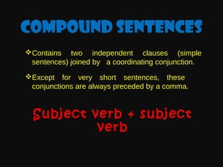 Compound sentences
Contains two independent clauses (simple
sentences) joined by a coordinating conjunction.
Except for very short sentences, these
conjunctions are always preceded by a comma.

Subject verb + subject
verb

 