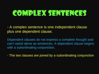 Complex sentences
- A complex sentence is one independent clause
plus one dependent clause.
Dependent clauses do not express a complete thought and
can’t stand alone as sentences. A dependent clause begins
with a subordinating conjunction.
- The two clauses are joined by a subordinating conjunction

 