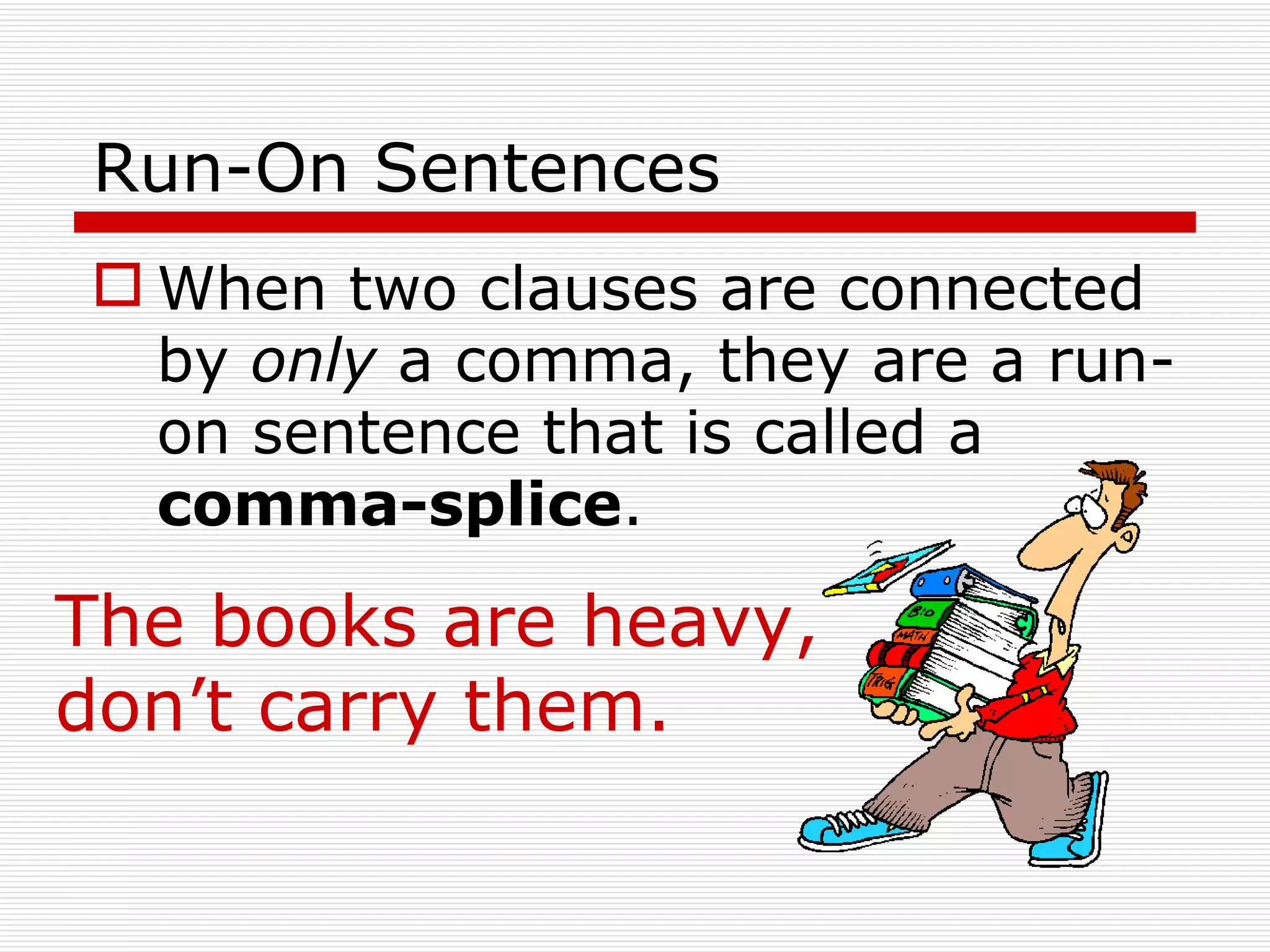 Run-On Sentences When two clauses are connected by  only  a comma, they are a run-on sentence that is called a  comma-splice .   The books are heavy, don’t carry them. 