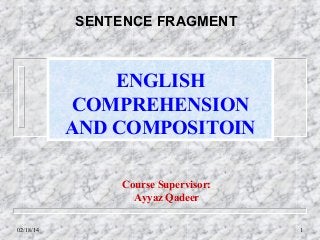 SENTENCE FRAGMENT

ENGLISH
COMPREHENSION
AND COMPOSITOIN
Course Supervisor:
Ayyaz Qadeer
02/18/14

1

 