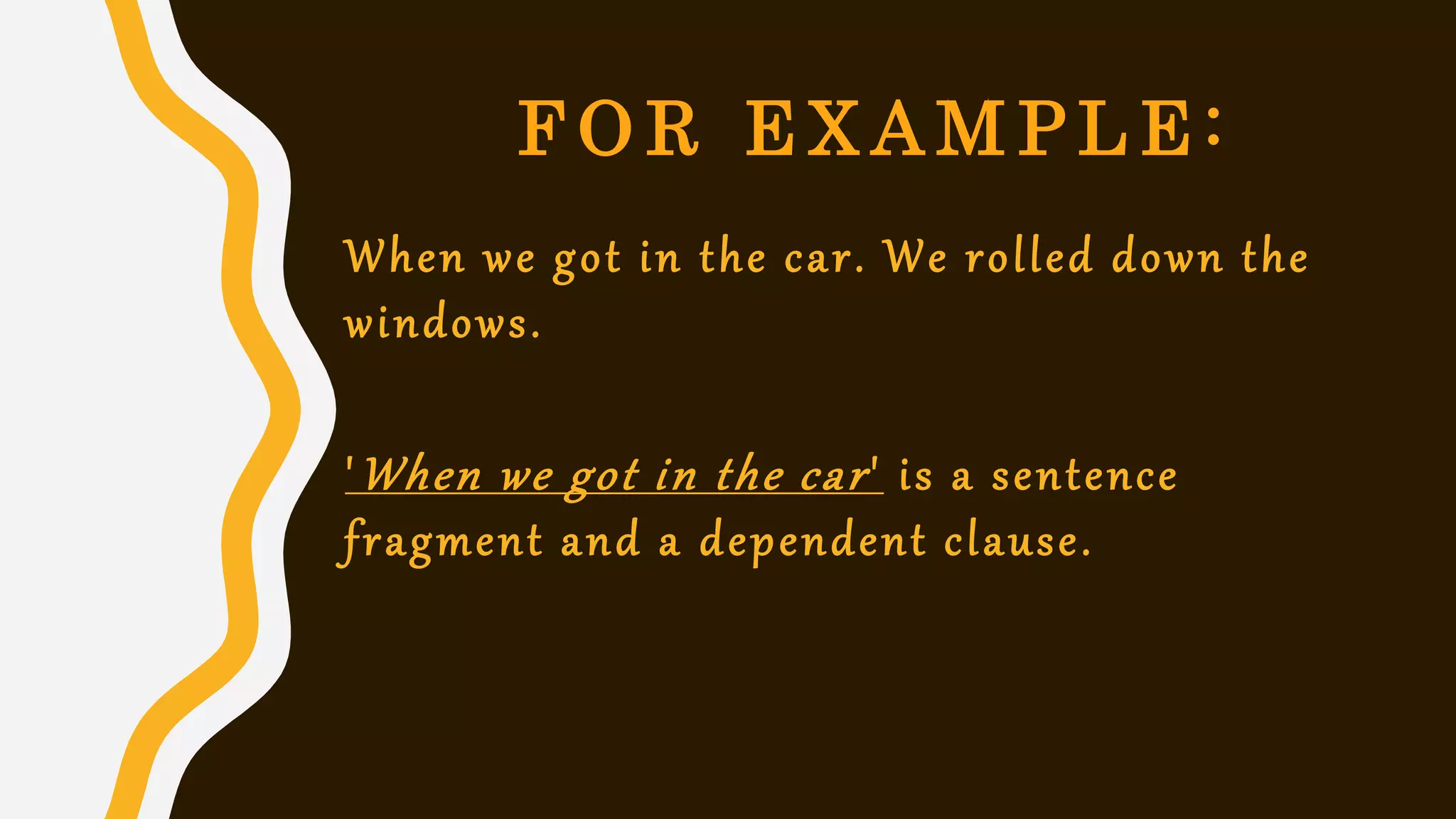 F O R E X A M P L E :
When we got in the car. We rolled down the
windows.
'When we got in the car' is a sentence
fragment and a dependent clause.
 