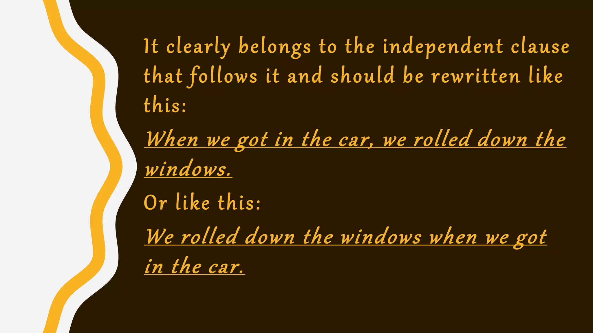 It clearly belongs to the independent clause
that follows it and should be rewritten like
this:
When we got in the car, we rolled down the
windows.
Or like this:
We rolled down the windows when we got
in the car.
 