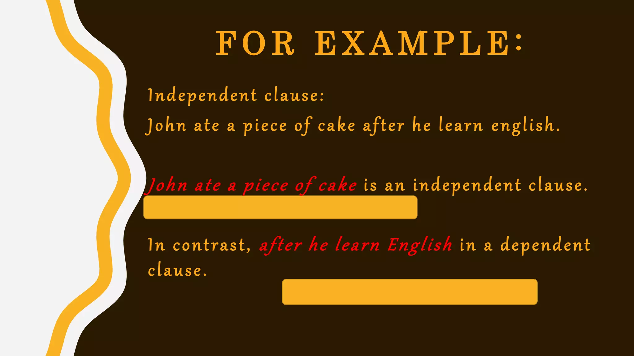 F O R E X A M P L E :
Independent clause:
John ate a piece of cake after he learn english.
John ate a piece of cake is an independent clause.
In contrast, after he learn English in a dependent
clause.
 