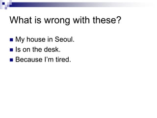 What is wrong with these?
 My house in Seoul.
 Is on the desk.
 Because I‟m tired.
 