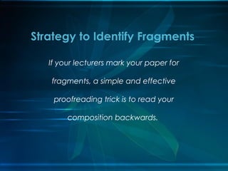 If your lecturers mark your paper for
fragments, a simple and effective
proofreading trick is to read your
composition backwards.
Strategy to Identify Fragments
 