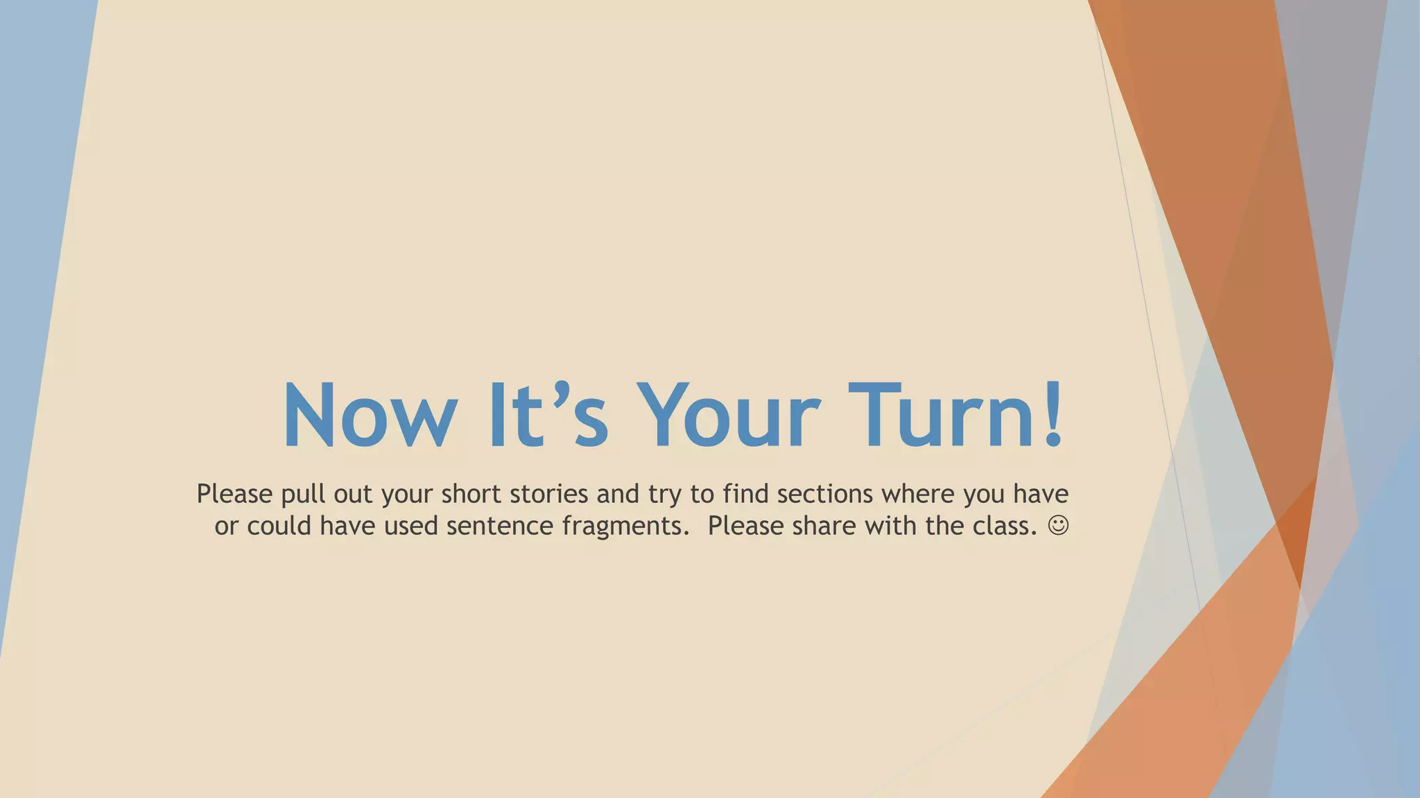 Now It’s Your Turn!
Please pull out your short stories and try to find sections where you have
or could have used sentence fragments. Please share with the class. 
 