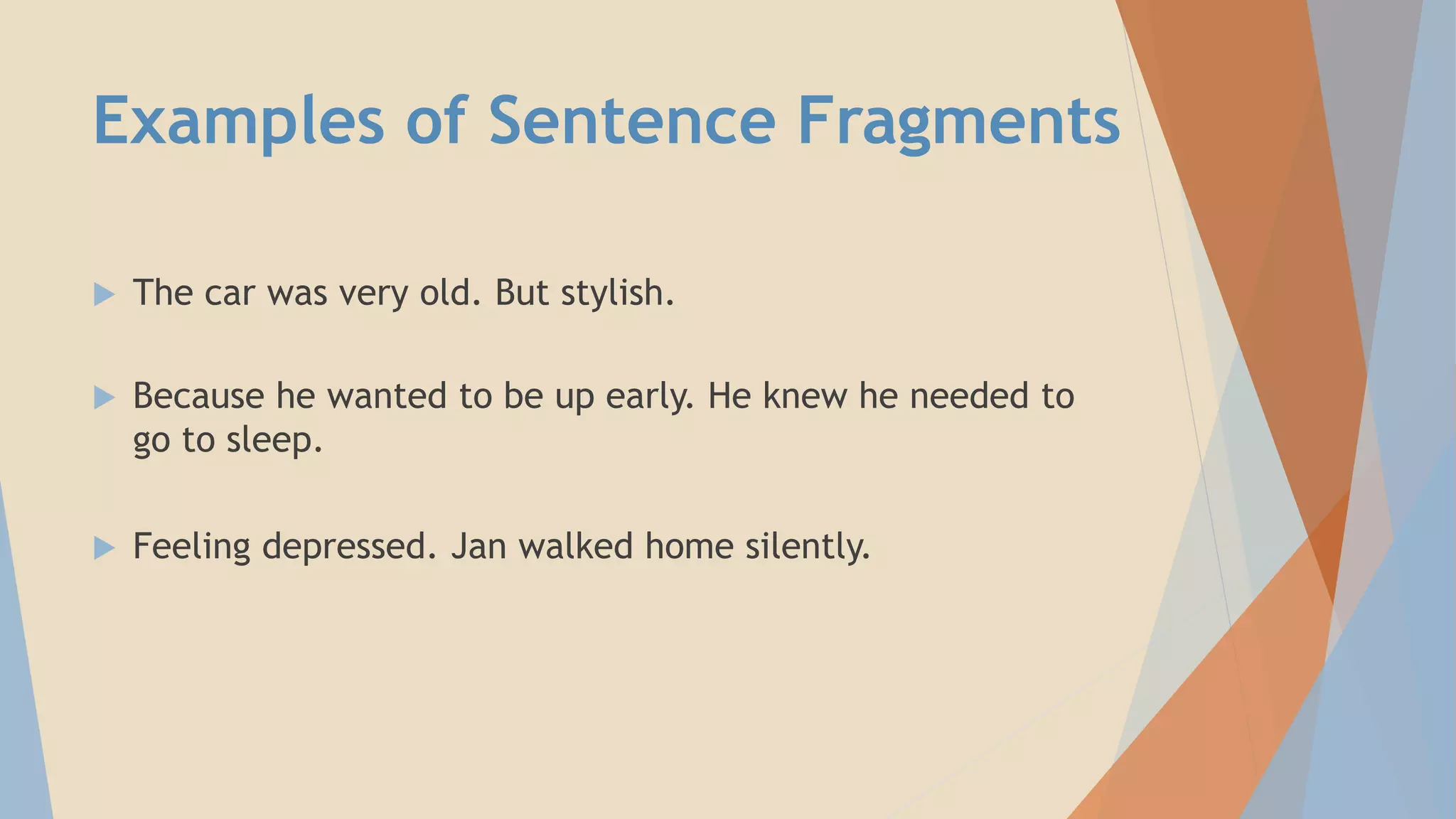 Examples of Sentence Fragments
 The car was very old. But stylish.
 Because he wanted to be up early. He knew he needed to
go to sleep.
 Feeling depressed. Jan walked home silently.
 