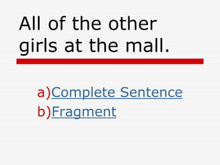 All of the other
girls at the mall.
a)Complete Sentence
b)Fragment
 