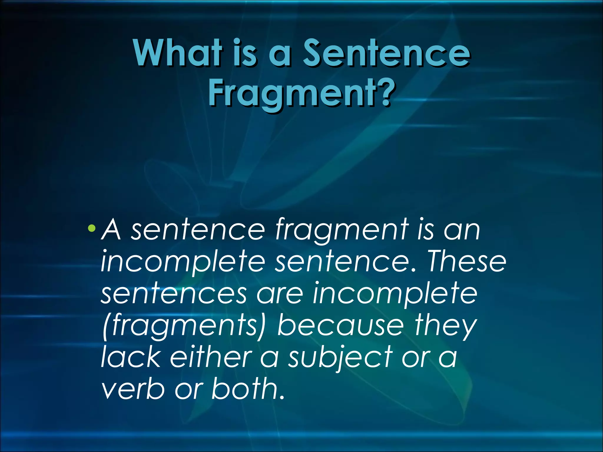 •A sentence fragment is an
incomplete sentence. These
sentences are incomplete
(fragments) because they
lack either a subject or a
verb or both.
What is a SentenceWhat is a Sentence
Fragment?Fragment?
 