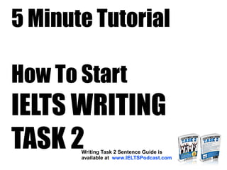 5 Minute Tutorial
How To Start
IELTS WRITING
TASK 2Writing Task 2 Sentence Guide is
available at www.IELTSPodcast.com
 