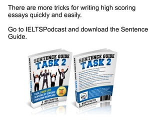 There are more tricks for writing high scoring
essays quickly and easily.
Go to IELTSPodcast and download the Sentence
Guide.
 
