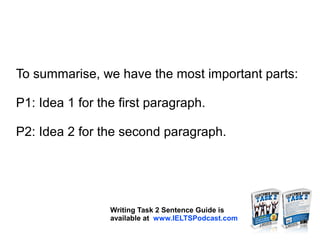 To summarise, we have the most important parts:
P1: Idea 1 for the first paragraph.
P2: Idea 2 for the second paragraph.
Writing Task 2 Sentence Guide is
available at www.IELTSPodcast.com
 