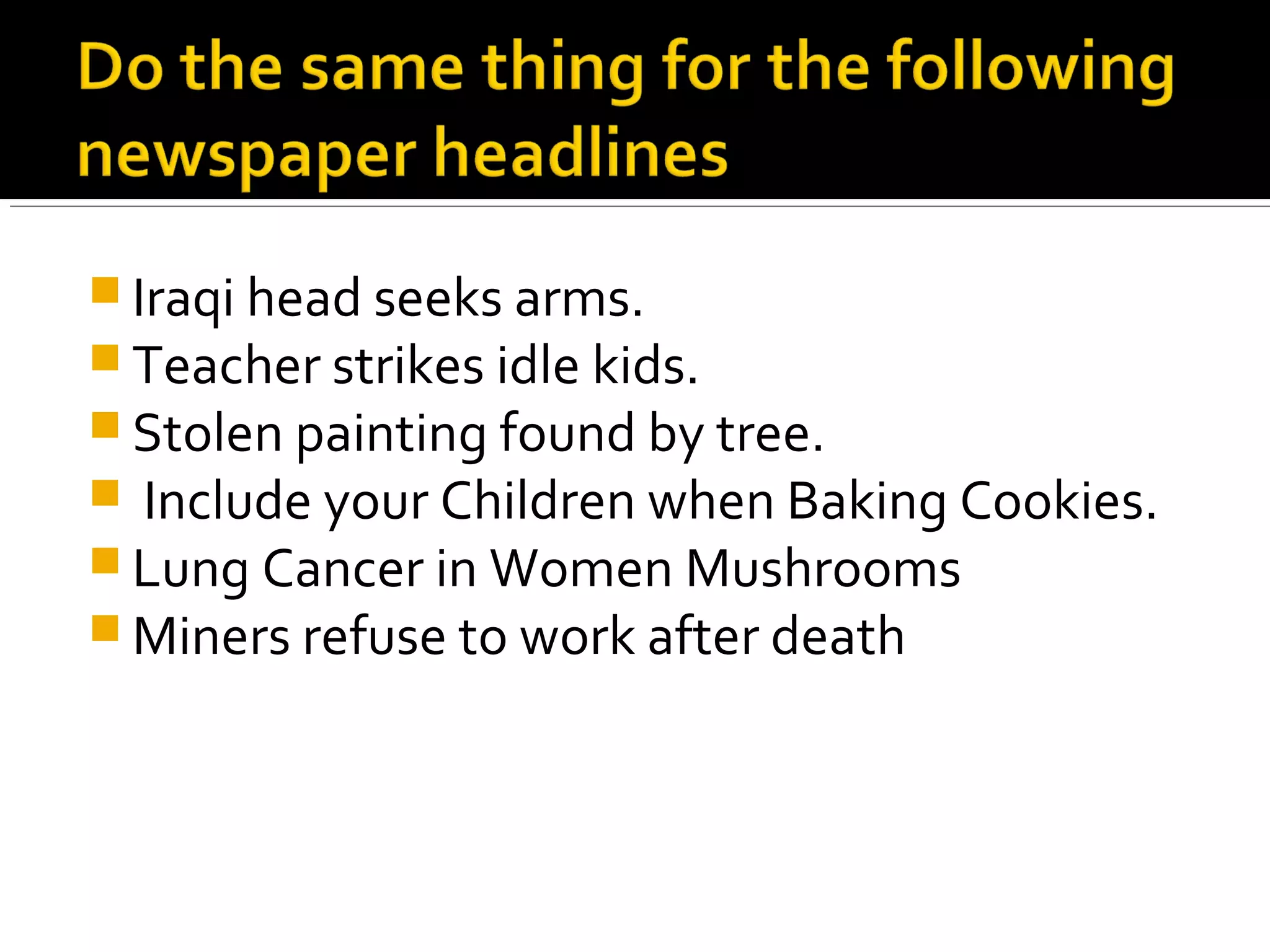  Iraqi head seeks arms.
Teacher strikes idle kids.
Stolen painting found by tree.
Include your Children when Baking Cookies.
Lung Cancer in Women Mushrooms
Miners refuse to work after death