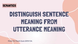 DISTINGUISH SENTENCE
MEANING FROM
UTTERANCE MEANING
Pham Thi Thanh Xuan-20701134.
SEMANTICS
 
