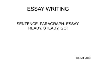 ESSAY WRITING SENTENCE. PARAGRAPH. ESSAY. READY. STEADY. GO! © LKH 2008 