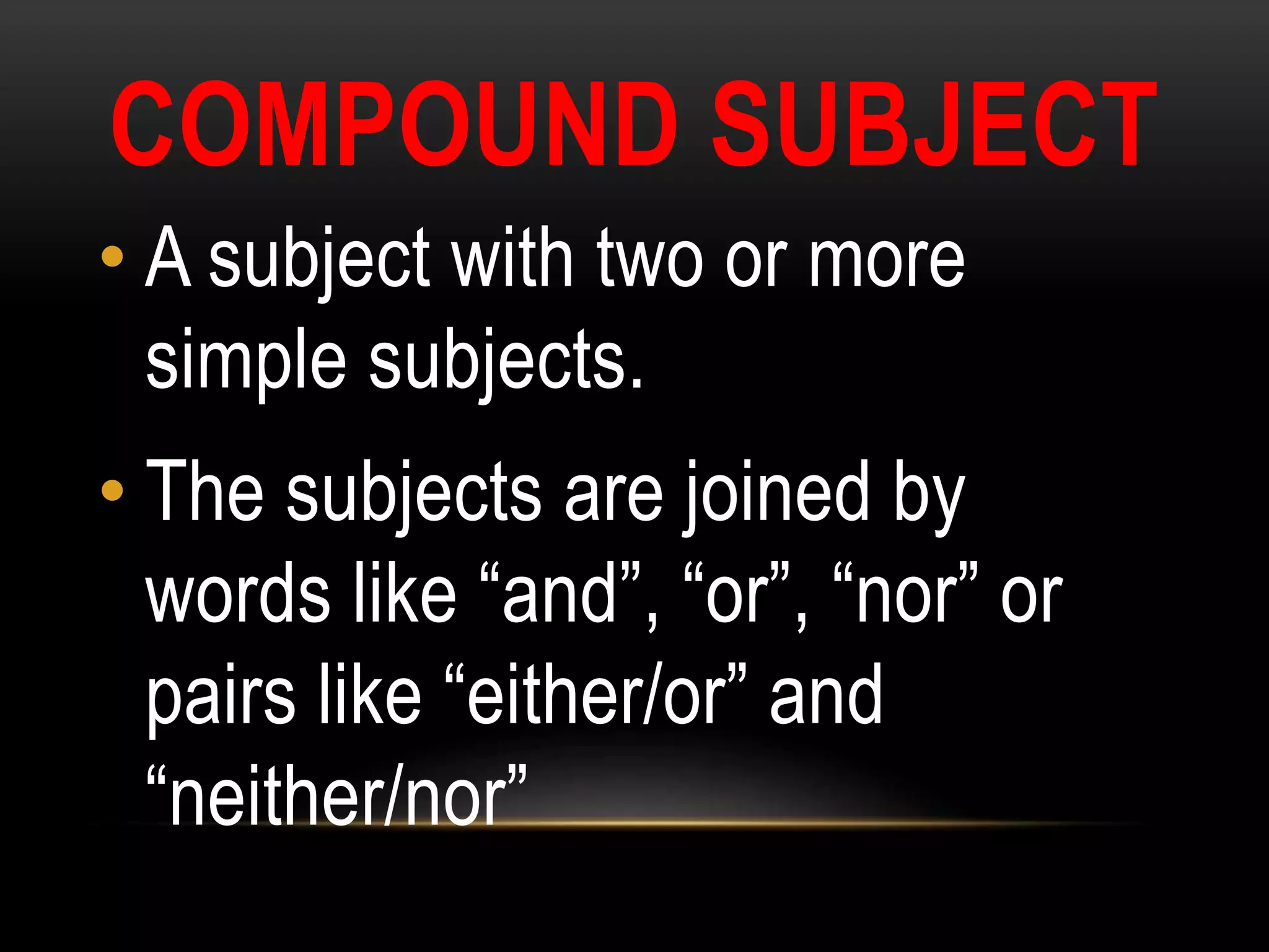 COMPOUND SUBJECT
• A subject with two or more
simple subjects.
• The subjects are joined by
words like “and”, “or”, “nor” or
pairs like “either/or” and
“neither/nor”