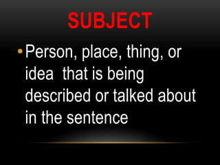 SUBJECT
•Person, place, thing, or
idea that is being
described or talked about
in the sentence
 