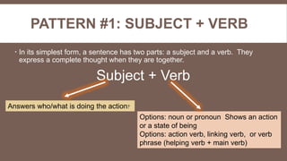 PATTERN #1: SUBJECT + VERB
 In its simplest form, a sentence has two parts: a subject and a verb. They
express a complete...