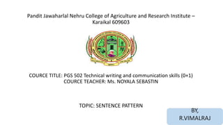Pandit Jawaharlal Nehru College of Agriculture and Research Institute –
Karaikal 609603
COURCE TITLE: PGS 502 Technical writing and communication skills (0+1)
COURCE TEACHER: Ms. NOYALA SEBASTIN
TOPIC: SENTENCE PATTERN
BY,
R.VIMALRAJ
 