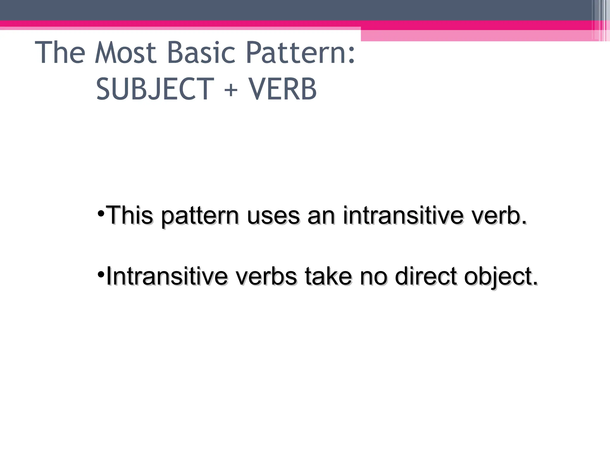 The Most Basic Pattern: SUBJECT + VERB This pattern uses an intransitive verb.  Intransitive verbs take no direct object. 