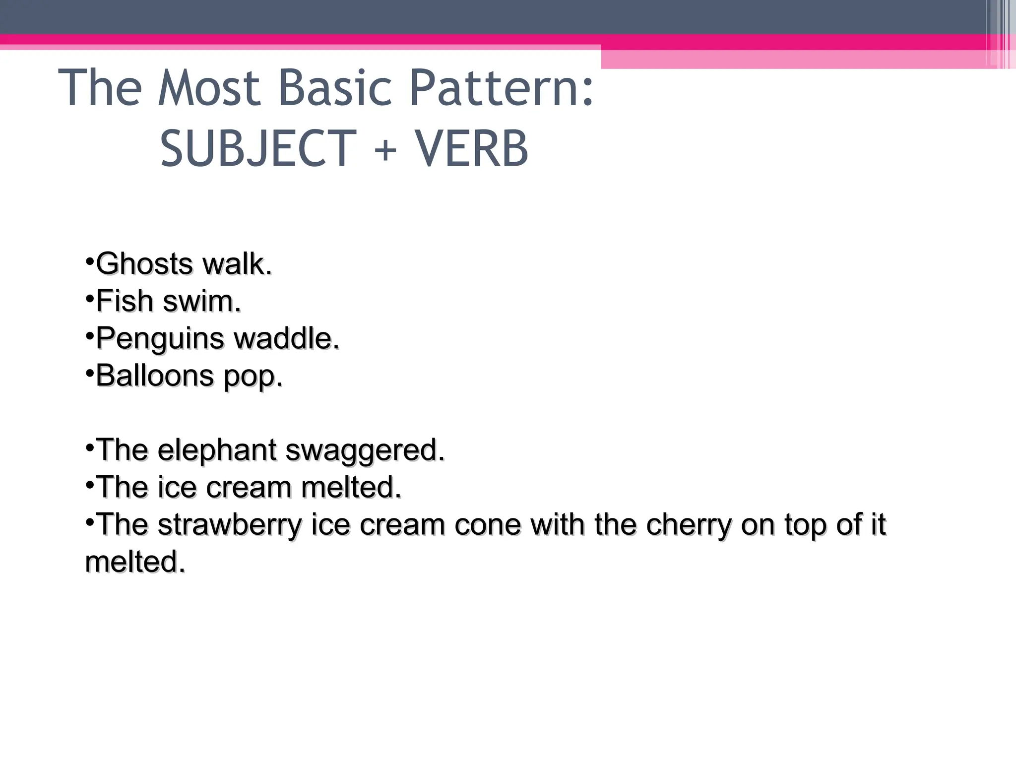 The Most Basic Pattern: SUBJECT + VERB Ghosts walk. Fish swim. Penguins waddle. Balloons pop. The elephant swaggered. The ice cream melted. The strawberry ice cream cone with the cherry on top of it melted. 