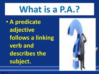 What is a P.A.?
• A predicate
  adjective
  follows a linking
  verb and
  describes the
  subject.
 