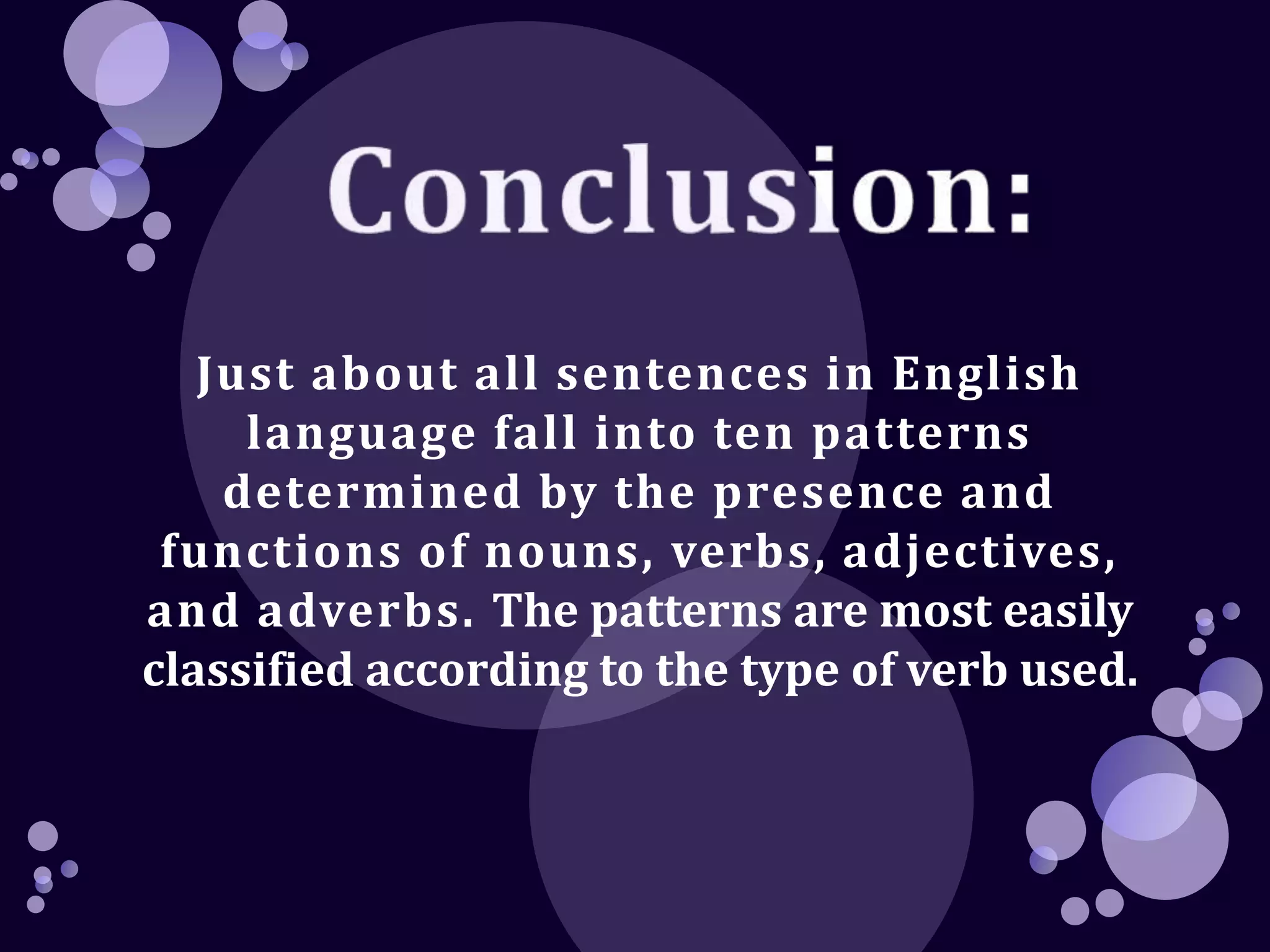 Just about all sentences in English 
language fall into ten patterns 
determined by the presence and 
functions of nouns, verbs, adjectives, 
and adverbs. The patterns are most easily 
classified according to the type of verb used. 
 