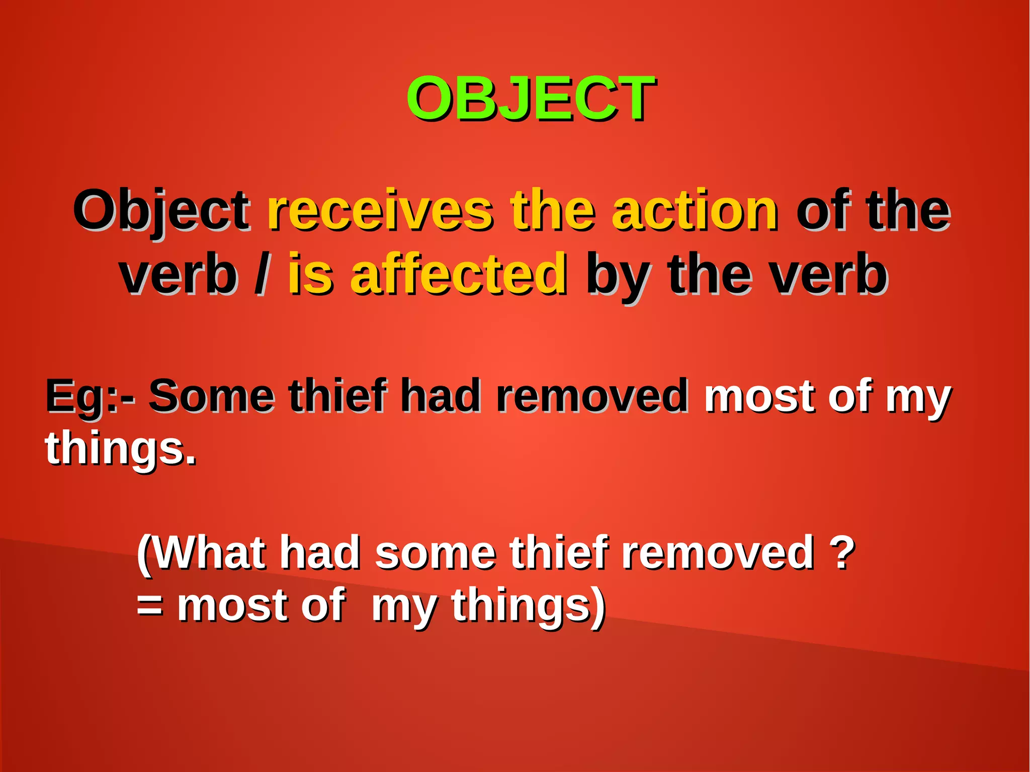 OBJECTOBJECT
ObjectObject receives the actionreceives the action of theof the
verb /verb / is affectedis affected by the verbby the verb
Eg:- Some thief had removedEg:- Some thief had removed most of mymost of my
things.things.
(What had some thief removed ?(What had some thief removed ?
= most of my things)= most of my things)
 