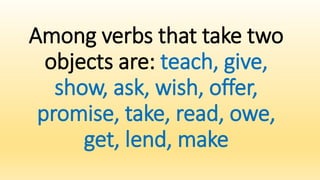 Among verbs that take two
objects are: teach, give,
show, ask, wish, offer,
promise, take, read, owe,
get, lend, make
 