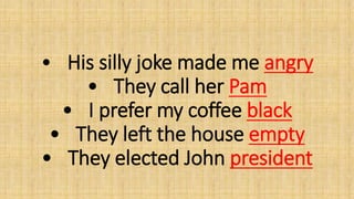• His silly joke made me angry
• They call her Pam
• I prefer my coffee black
• They left the house empty
• They elected John president
 