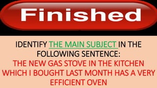 IDENTIFY THE MAIN SUBJECT IN THE
FOLLOWING SENTENCE:
THE NEW GAS STOVE IN THE KITCHEN
WHICH I BOUGHT LAST MONTH HAS A VERY
EFFICIENT OVEN
 