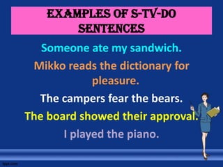Examples of s-tv-do
sentences
Someone ate my sandwich.
Mikko reads the dictionary for
pleasure.
The campers fear the bears.
The board showed their approval.
I played the piano.
 