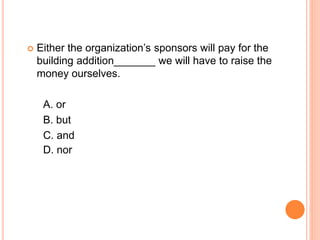  Either the organization’s sponsors will pay for the
building addition_______ we will have to raise the
money ourselves.
A. or
B. but
C. and
D. nor
 