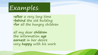 Examples:
•after a very long time
•behind the old building
•for all the hungry children
all my dear children
the information age
earnest in her desire
very happy with his work
 