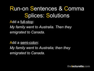 Run-on Sentences & Comma
     Splices: Solutions
Add a full-stop:
My family went to Australia. Then they
emigrated to Canada.

Add a semi-colon:
My family went to Australia; then they
emigrated to Canada.
 