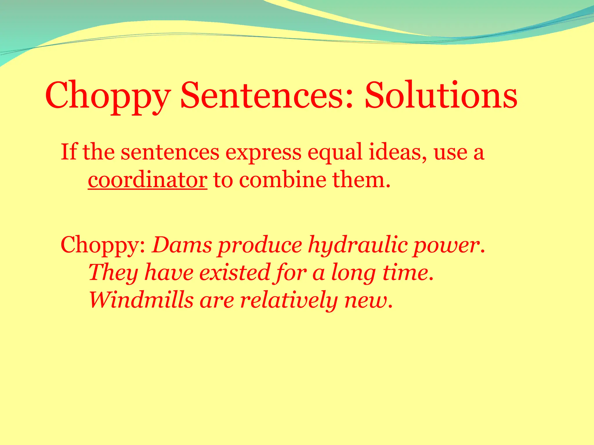 Choppy Sentences: Solutions
If the sentences express equal ideas, use a
coordinator to combine them.
Choppy: Dams produce hydraulic power.
They have existed for a long time.
Windmills are relatively new.
 