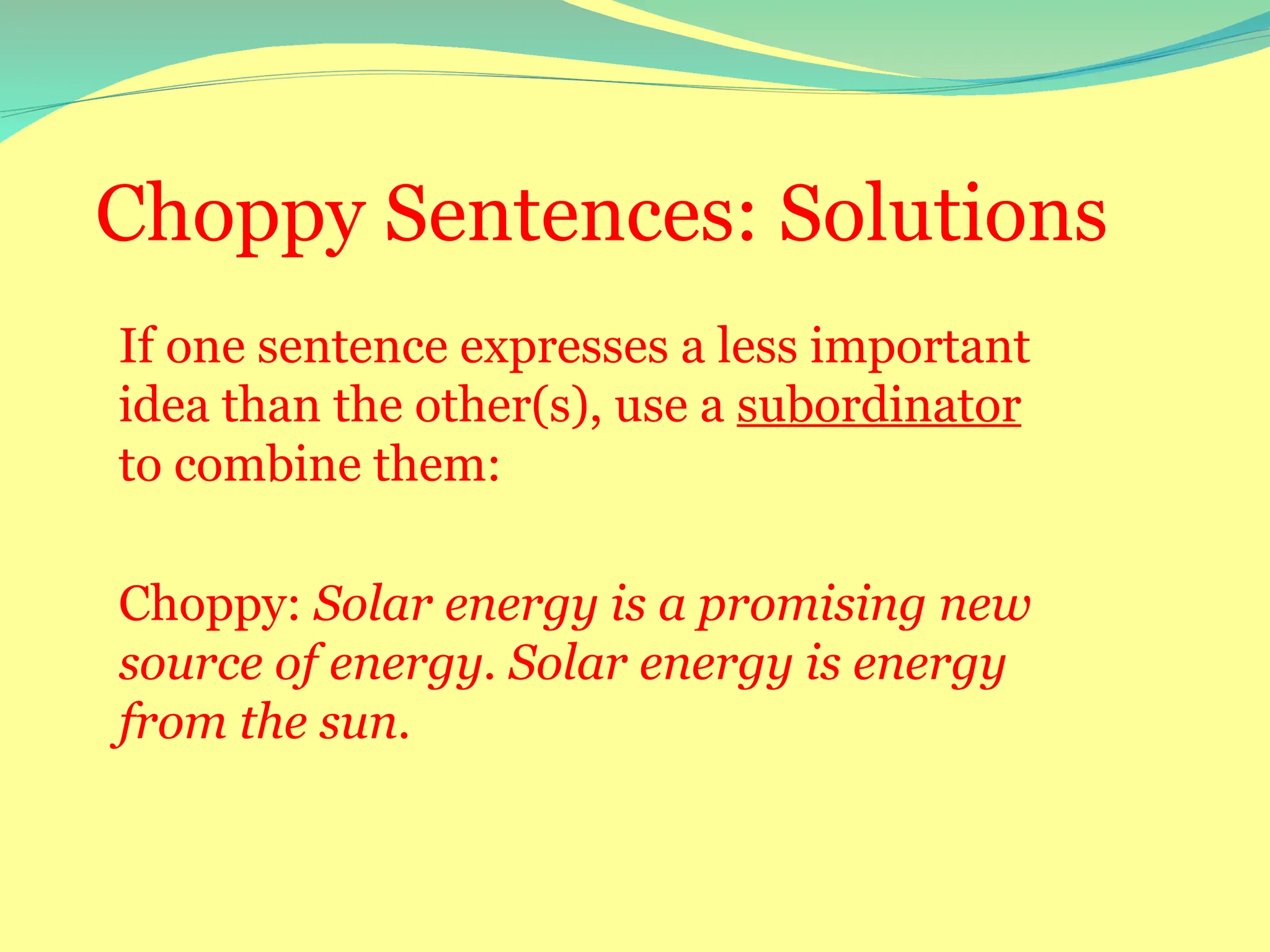 Choppy Sentences: Solutions
If one sentence expresses a less important
idea than the other(s), use a subordinator
to combine them:
Choppy: Solar energy is a promising new
source of energy. Solar energy is energy
from the sun.
 