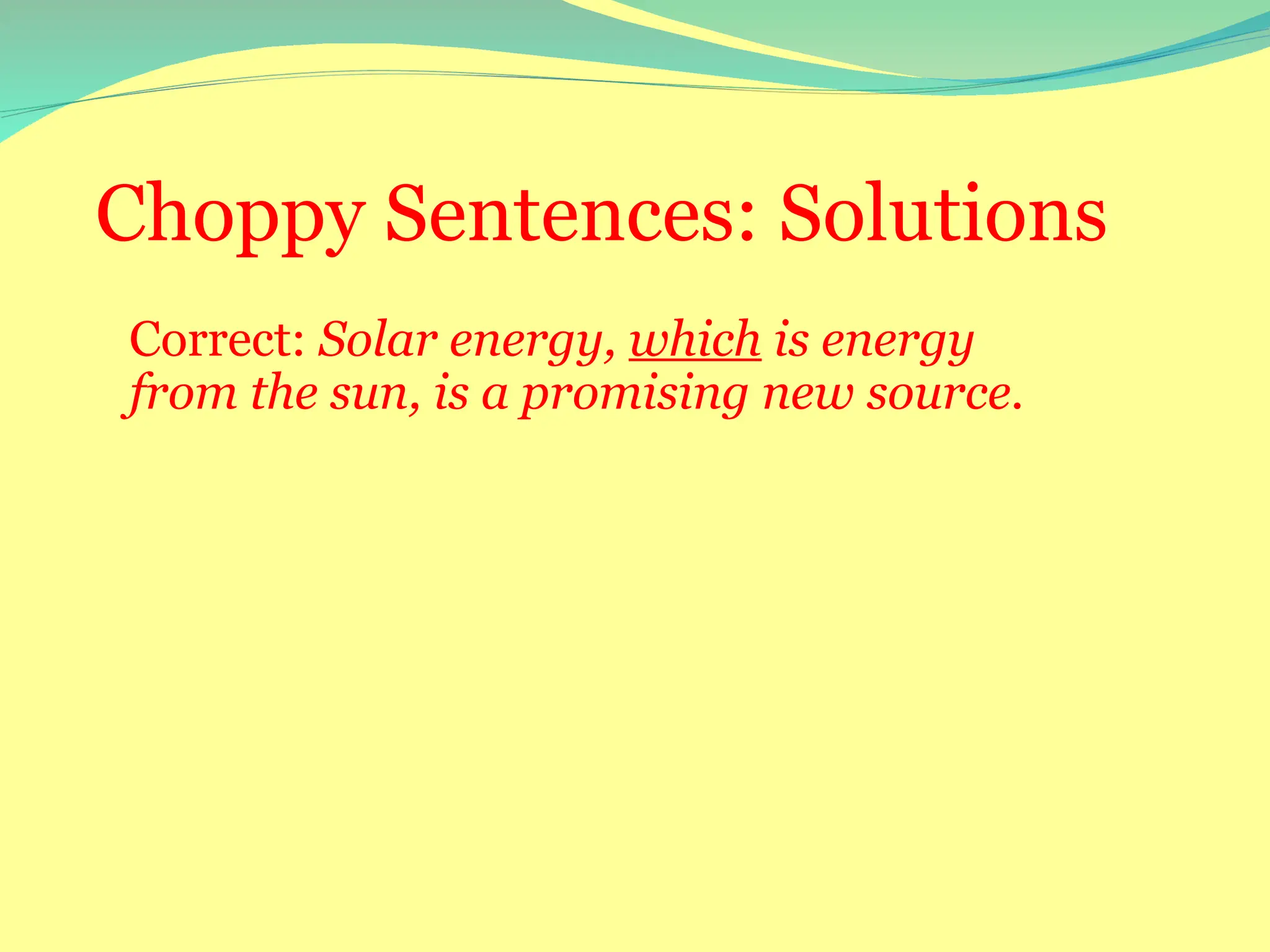 Choppy Sentences: Solutions
Correct: Solar energy, which is energy
from the sun, is a promising new source.
 