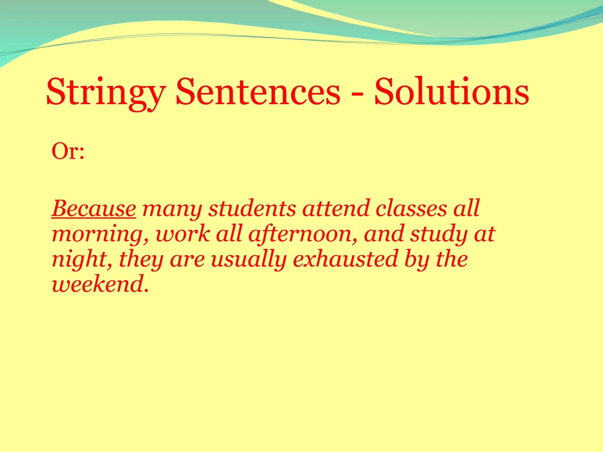 Stringy Sentences - Solutions
Or:
Because many students attend classes all
morning, work all afternoon, and study at
night, they are usually exhausted by the
weekend.
 