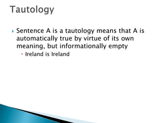 Sentence A is a tautology means that A is automatically true by virtue of its own meaning, but informationally empty Ireland is Ireland Tautology